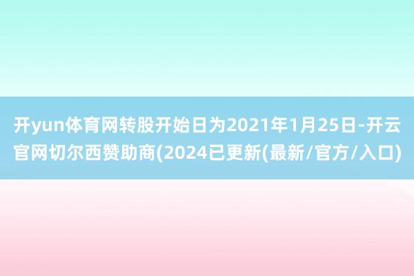 开yun体育网转股开始日为2021年1月25日-开云官网切尔西赞助商(2024已更新(最新/官方/入口)