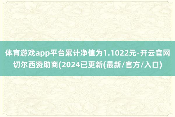 体育游戏app平台累计净值为1.1022元-开云官网切尔西赞助商(2024已更新(最新/官方/入口)
