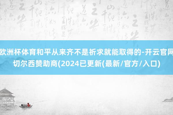欧洲杯体育和平从来齐不是祈求就能取得的-开云官网切尔西赞助商(2024已更新(最新/官方/入口)