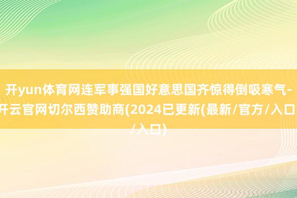 开yun体育网连军事强国好意思国齐惊得倒吸寒气-开云官网切尔西赞助商(2024已更新(最新/官方/入口)