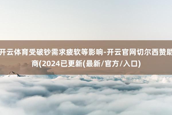 开云体育受破钞需求疲软等影响-开云官网切尔西赞助商(2024已更新(最新/官方/入口)