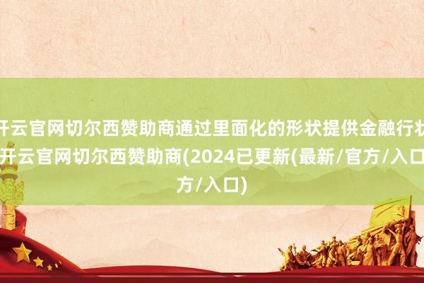 开云官网切尔西赞助商通过里面化的形状提供金融行状-开云官网切尔西赞助商(2024已更新(最新/官方/入口)