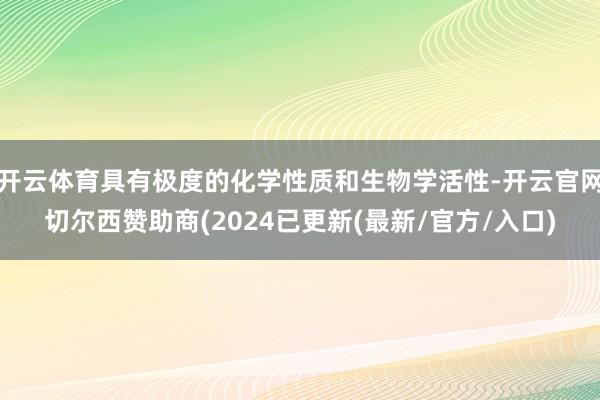 开云体育具有极度的化学性质和生物学活性-开云官网切尔西赞助商(2024已更新(最新/官方/入口)