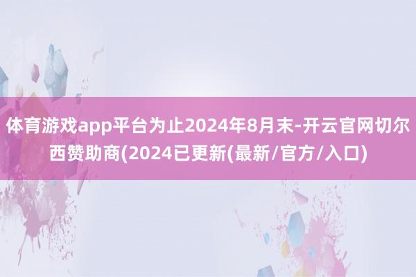体育游戏app平台为止2024年8月末-开云官网切尔西赞助商(2024已更新(最新/官方/入口)