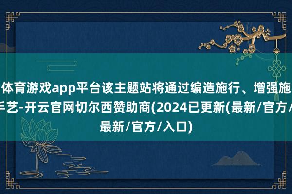 体育游戏app平台该主题站将通过编造施行、增强施行等手艺-开云官网切尔西赞助商(2024已更新(最新/官方/入口)