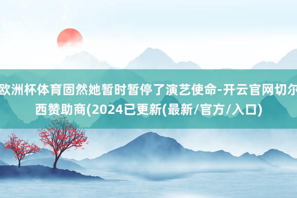欧洲杯体育固然她暂时暂停了演艺使命-开云官网切尔西赞助商(2024已更新(最新/官方/入口)