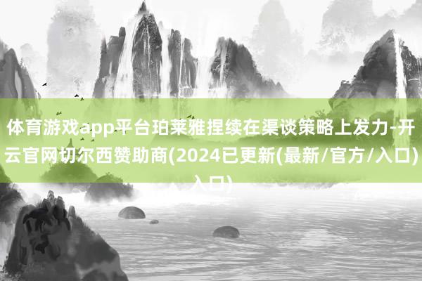 体育游戏app平台珀莱雅捏续在渠谈策略上发力-开云官网切尔西赞助商(2024已更新(最新/官方/入口)