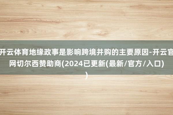 开云体育地缘政事是影响跨境并购的主要原因-开云官网切尔西赞助商(2024已更新(最新/官方/入口)