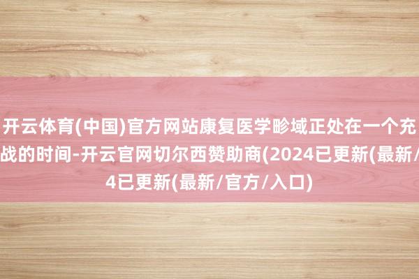 开云体育(中国)官方网站康复医学畛域正处在一个充满机遇与挑战的时间-开云官网切尔西赞助商(2024已更新(最新/官方/入口)
