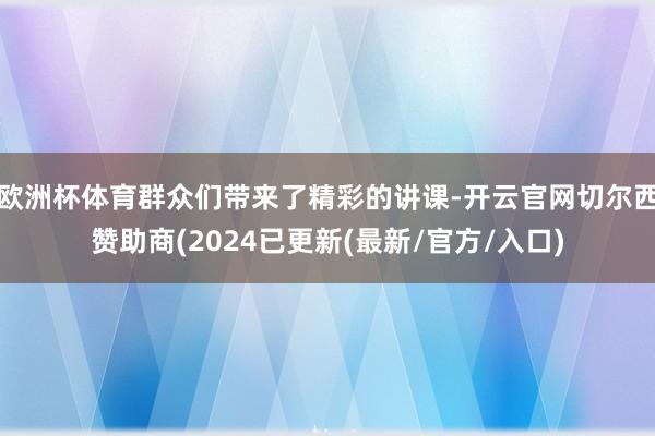 欧洲杯体育群众们带来了精彩的讲课-开云官网切尔西赞助商(2024已更新(最新/官方/入口)