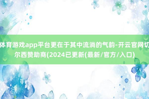 体育游戏app平台更在于其中流淌的气韵-开云官网切尔西赞助商(2024已更新(最新/官方/入口)