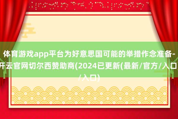 体育游戏app平台为好意思国可能的举措作念准备-开云官网切尔西赞助商(2024已更新(最新/官方/入口)