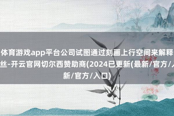 体育游戏app平台公司试图通过刻画上行空间来解释这一丝-开云官网切尔西赞助商(2024已更新(最新/官方/入口)
