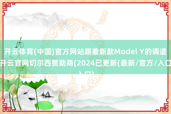 开云体育(中国)官方网站跟着新款Model Y的调遣-开云官网切尔西赞助商(2024已更新(最新/官方/入口)
