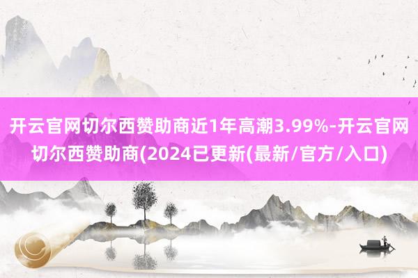 开云官网切尔西赞助商近1年高潮3.99%-开云官网切尔西赞助商(2024已更新(最新/官方/入口)