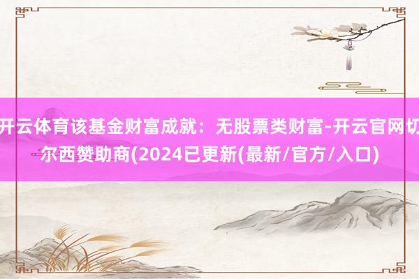 开云体育该基金财富成就：无股票类财富-开云官网切尔西赞助商(2024已更新(最新/官方/入口)