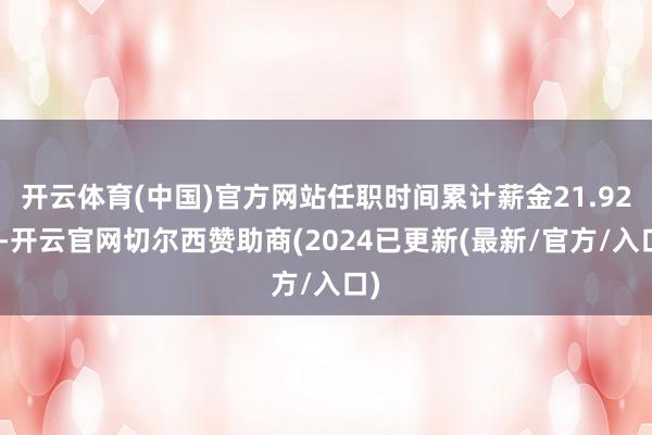 开云体育(中国)官方网站任职时间累计薪金21.92%-开云官网切尔西赞助商(2024已更新(最新/官方/入口)