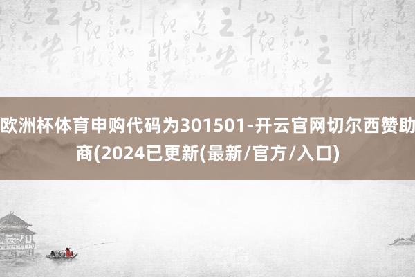 欧洲杯体育申购代码为301501-开云官网切尔西赞助商(2024已更新(最新/官方/入口)