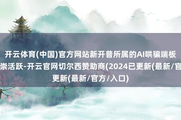开云体育(中国)官方网站新开普所属的AI哄骗端板块近期推崇活跃-开云官网切尔西赞助商(2024已更新(最新/官方/入口)