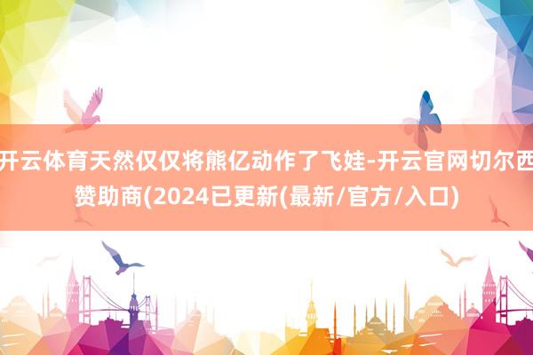 开云体育天然仅仅将熊亿动作了飞娃-开云官网切尔西赞助商(2024已更新(最新/官方/入口)