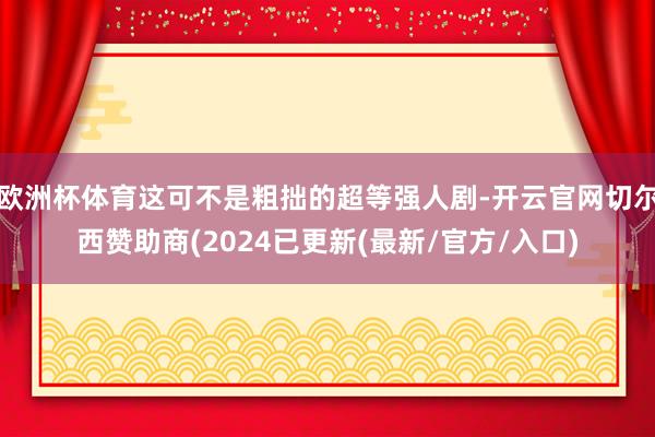 欧洲杯体育这可不是粗拙的超等强人剧-开云官网切尔西赞助商(2024已更新(最新/官方/入口)