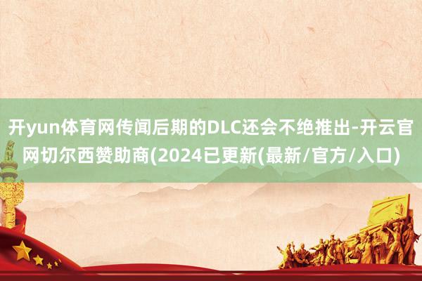 开yun体育网传闻后期的DLC还会不绝推出-开云官网切尔西赞助商(2024已更新(最新/官方/入口)