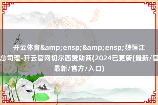 开云体育  魏恒江先生:副总司理-开云官网切尔西赞助商(2024已更新(最新/官方/入口)
