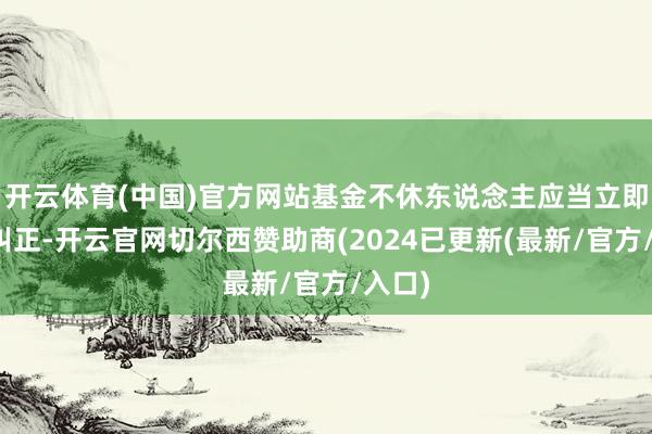 开云体育(中国)官方网站基金不休东说念主应当立即赐与纠正-开云官网切尔西赞助商(2024已更新(最新/官方/入口)