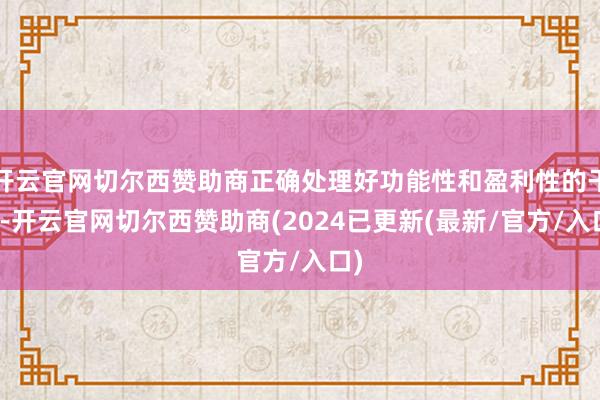 开云官网切尔西赞助商正确处理好功能性和盈利性的干系-开云官网切尔西赞助商(2024已更新(最新/官方/入口)