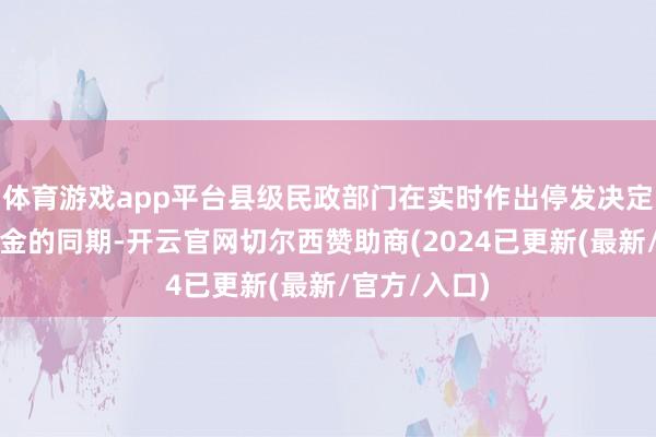 体育游戏app平台县级民政部门在实时作出停发决定并停发扶植金的同期-开云官网切尔西赞助商(2024已更新(最新/官方/入口)