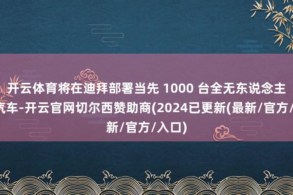开云体育将在迪拜部署当先 1000 台全无东说念主驾驶汽车-开云官网切尔西赞助商(2024已更新(最新/官方/入口)
