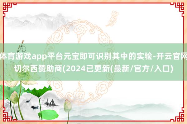 体育游戏app平台元宝即可识别其中的实验-开云官网切尔西赞助商(2024已更新(最新/官方/入口)