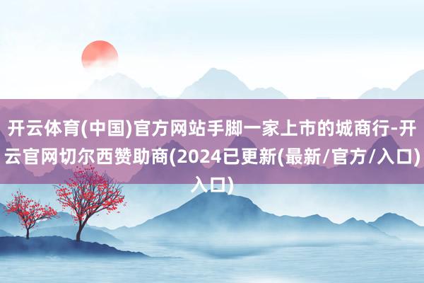 开云体育(中国)官方网站手脚一家上市的城商行-开云官网切尔西赞助商(2024已更新(最新/官方/入口)