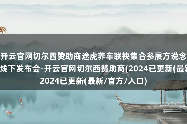 开云官网切尔西赞助商途虎养车联袂集合参展方说念达尔动力举办线下发布会-开云官网切尔西赞助商(2024已更新(最新/官方/入口)