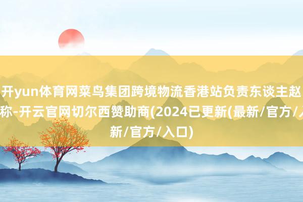 开yun体育网菜鸟集团跨境物流香港站负责东谈主赵怡亮称-开云官网切尔西赞助商(2024已更新(最新/官方/入口)