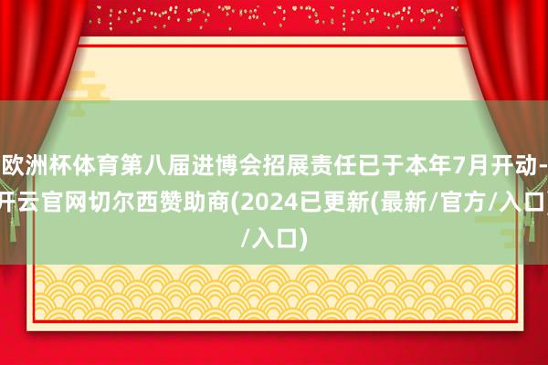 欧洲杯体育第八届进博会招展责任已于本年7月开动-开云官网切尔西赞助商(2024已更新(最新/官方/入口)