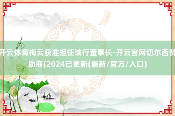 开云体育梅云获准担任该行董事长-开云官网切尔西赞助商(2024已更新(最新/官方/入口)